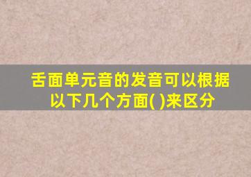 舌面单元音的发音可以根据以下几个方面( )来区分